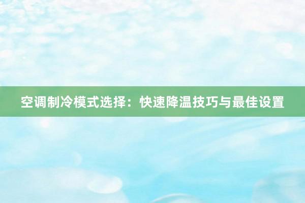 空调制冷模式选择：快速降温技巧与最佳设置